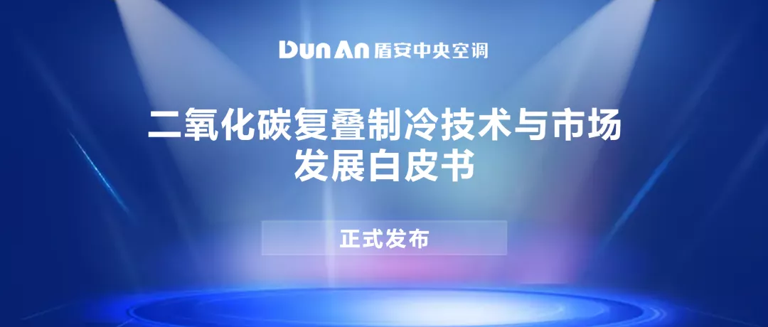 重磅丨盾安《二氧化碳复叠制冷技术与市场发展白皮书》正式发布